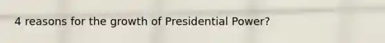 4 reasons for the growth of Presidential Power?