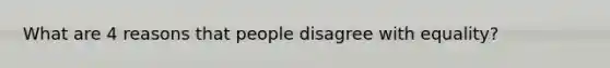 What are 4 reasons that people disagree with equality?