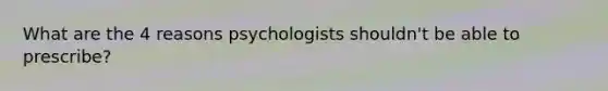 What are the 4 reasons psychologists shouldn't be able to prescribe?