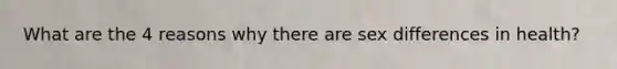What are the 4 reasons why there are sex differences in health?