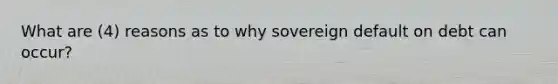 What are (4) reasons as to why sovereign default on debt can occur?