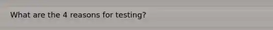 What are the 4 reasons for testing?