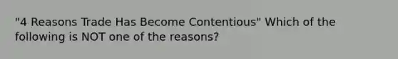 "4 Reasons Trade Has Become​ Contentious" Which of the following is NOT one of the​ reasons?