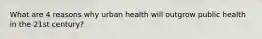 What are 4 reasons why urban health will outgrow public health in the 21st century?