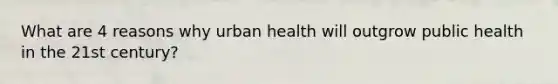 What are 4 reasons why urban health will outgrow public health in the 21st century?