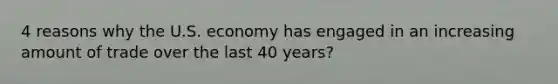 4 reasons why the U.S. economy has engaged in an increasing amount of trade over the last 40 years?