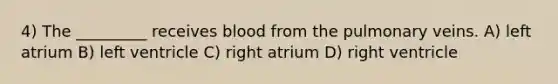 4) The _________ receives blood from the pulmonary veins. A) left atrium B) left ventricle C) right atrium D) right ventricle