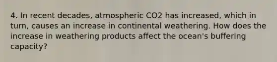 4. In recent decades, atmospheric CO2 has increased, which in turn, causes an increase in continental weathering. How does the increase in weathering products affect the ocean's buffering capacity?