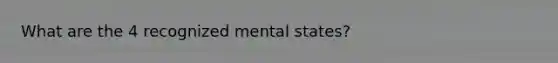 What are the 4 recognized mental states?