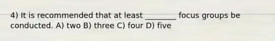 4) It is recommended that at least ________ focus groups be conducted. A) two B) three C) four D) five