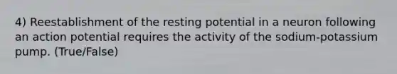 4) Reestablishment of the resting potential in a neuron following an action potential requires the activity of the sodium-potassium pump. (True/False)