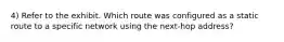 4) Refer to the exhibit. Which route was configured as a static route to a specific network using the next-hop address?