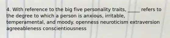 4. With reference to the big five personality traits, _____ refers to the degree to which a person is anxious, irritable, temperamental, and moody. openness neuroticism extraversion agreeableness conscientiousness