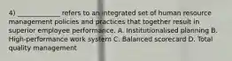 4) _____________ refers to an integrated set of human resource management policies and practices that together result in superior employee performance. A. Institutionalised planning B. High-performance work system C. Balanced scorecard D. Total quality management