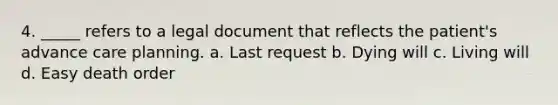 4. _____ refers to a legal document that reflects the patient's advance care planning. a. Last request b. Dying will c. Living will d. Easy death order