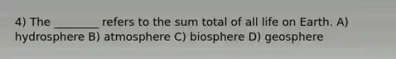 4) The ________ refers to the sum total of all life on Earth. A) hydrosphere B) atmosphere C) biosphere D) geosphere