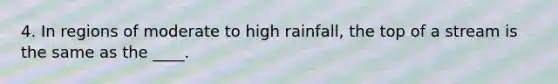 4. In regions of moderate to high rainfall, the top of a stream is the same as the ____.