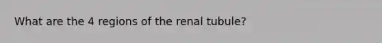 What are the 4 regions of the renal tubule?