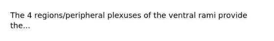 The 4 regions/peripheral plexuses of the ventral rami provide the...