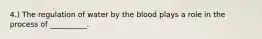 4.) The regulation of water by the blood plays a role in the process of __________.