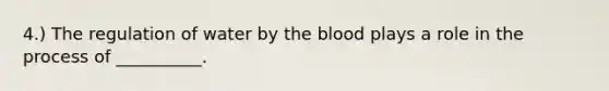 4.) The regulation of water by the blood plays a role in the process of __________.