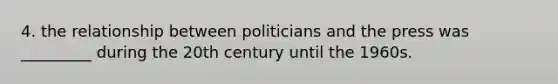 4. the relationship between politicians and the press was _________ during the 20th century until the 1960s.