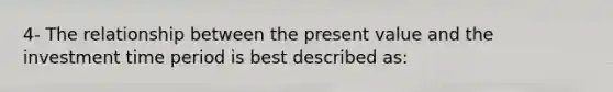 4- The relationship between the present value and the investment time period is best described as: