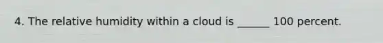 4. The relative humidity within a cloud is ______ 100 percent.