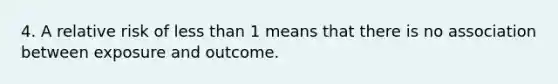 4. A relative risk of less than 1 means that there is no association between exposure and outcome.