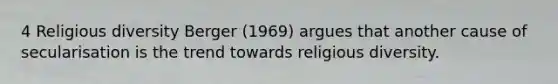 4 Religious diversity Berger (1969) argues that another cause of secularisation is the trend towards religious diversity.