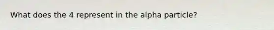 What does the 4 represent in the alpha particle?