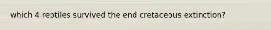 which 4 reptiles survived the end cretaceous extinction?