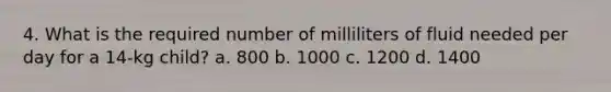 4. What is the required number of milliliters of fluid needed per day for a 14-kg child? a. 800 b. 1000 c. 1200 d. 1400