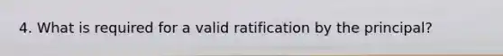 4. What is required for a valid ratification by the principal?