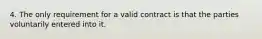 4. The only requirement for a valid contract is that the parties voluntarily entered into it.