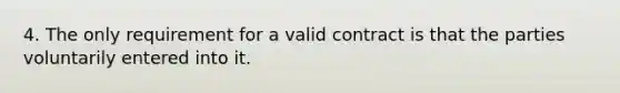 4. The only requirement for a valid contract is that the parties voluntarily entered into it.