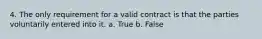 4. The only requirement for a valid contract is that the parties voluntarily entered into it. a. True b. False