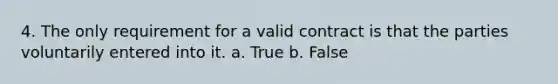 4. The only requirement for a valid contract is that the parties voluntarily entered into it. a. True b. False