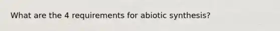 What are the 4 requirements for abiotic synthesis?