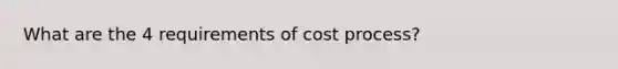 What are the 4 requirements of cost process?