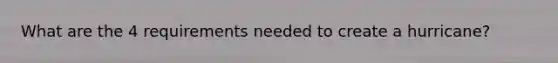 What are the 4 requirements needed to create a hurricane?