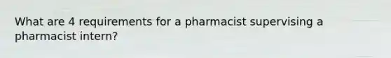 What are 4 requirements for a pharmacist supervising a pharmacist intern?