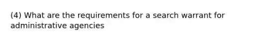 (4) What are the requirements for a search warrant for administrative agencies