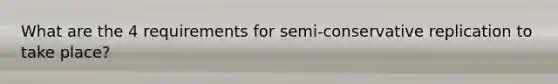 What are the 4 requirements for semi-conservative replication to take place?