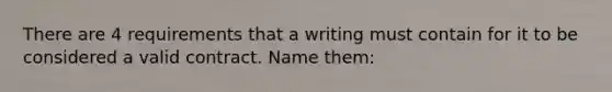 There are 4 requirements that a writing must contain for it to be considered a valid contract. Name them: