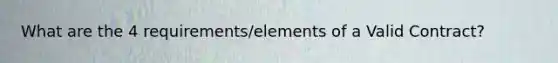 What are the 4 requirements/elements of a Valid Contract?