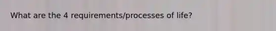 What are the 4 requirements/processes of life?