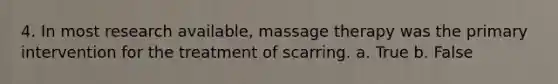 4. In most research available, massage therapy was the primary intervention for the treatment of scarring. a. True b. False