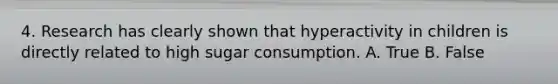 4. Research has clearly shown that hyperactivity in children is directly related to high sugar consumption. A. True B. False
