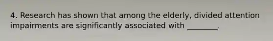 4. Research has shown that among the elderly, divided attention impairments are significantly associated with ________.